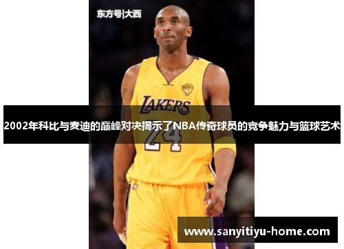 2002年科比与麦迪的巅峰对决揭示了NBA传奇球员的竞争魅力与篮球艺术