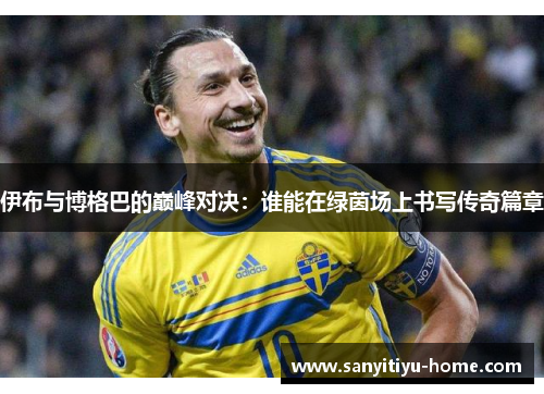 伊布与博格巴的巅峰对决：谁能在绿茵场上书写传奇篇章