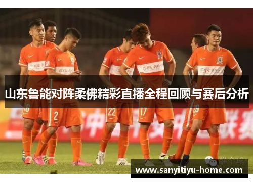 山东鲁能对阵柔佛精彩直播全程回顾与赛后分析