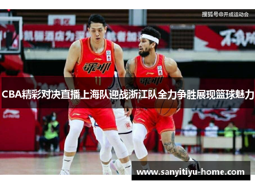 CBA精彩对决直播上海队迎战浙江队全力争胜展现篮球魅力
